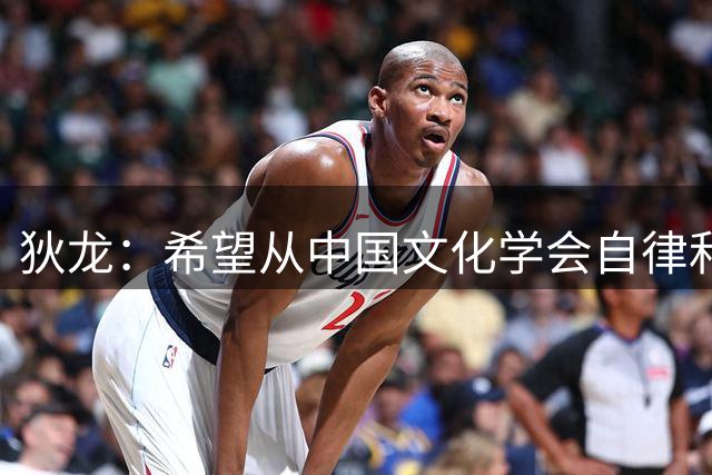 狄龙：希望从中国文化学会自律和专注 将中国文化融入到比赛中